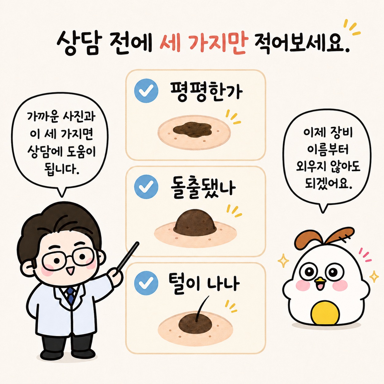 상담 전에 세 가지만 적어보세요. 가까운 사진과 이 세 가지만 상담에 도움이 됩니다. 평평한가, 돌출됐나, 털이 나나. 이제 장비 이름부터 외우지 않아도 되겠어요.