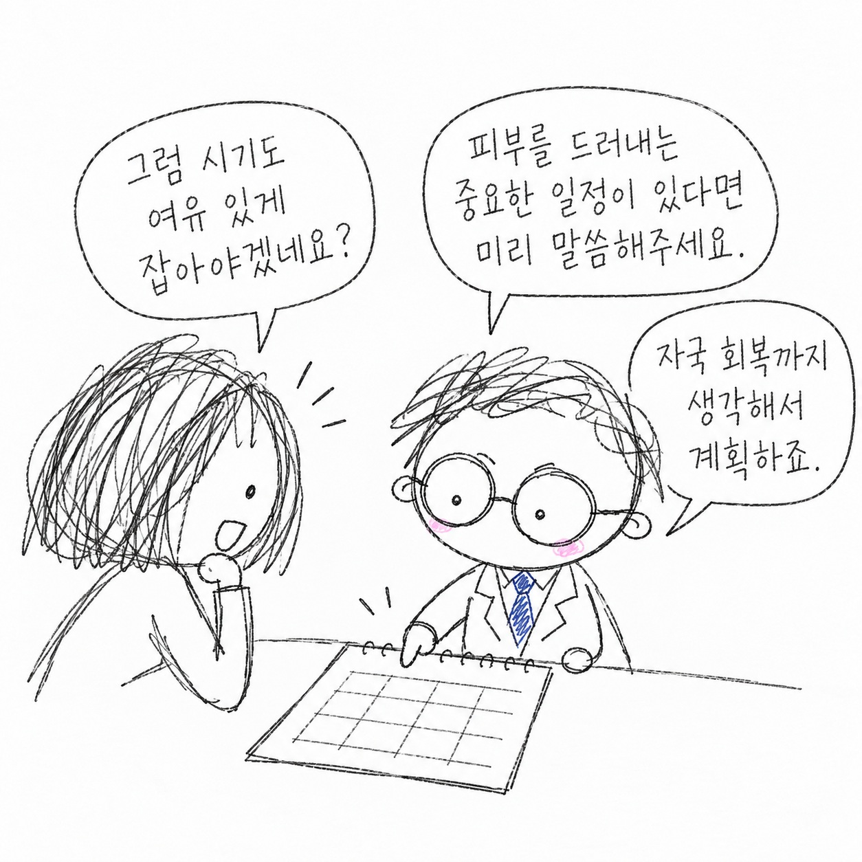 그럼 시기도 여유 있게 잡아야겠네요? 피부를 드러내는 중요한 일정이 있다면 미리 말씀해주세요. 자국 회복까지 생각해서 계획하죠.